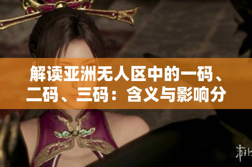 解讀亞洲無人區(qū)中的一碼、二碼、三碼：含義與影響分析