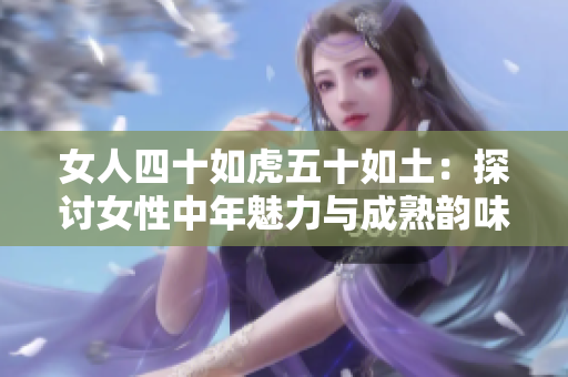 女人四十如虎五十如土：探討女性中年魅力與成熟韻味
