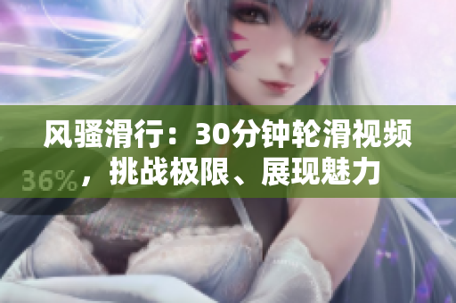風(fēng)騷滑行：30分鐘輪滑視頻，挑戰(zhàn)極限、展現(xiàn)魅力