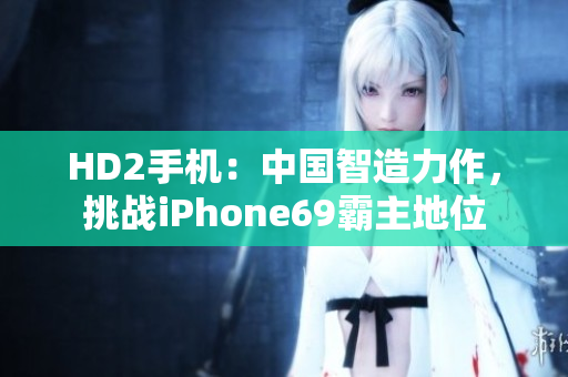 HD2手機：中國智造力作，挑戰(zhàn)iPhone69霸主地位