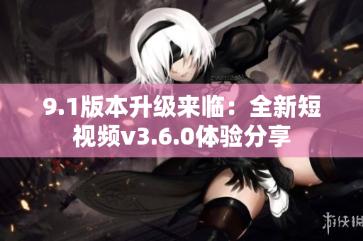 9.1版本升級來臨：全新短視頻v3.6.0體驗分享
