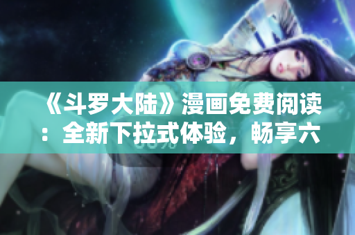 《斗羅大陸》漫畫免費閱讀：全新下拉式體驗，暢享六漫畫的精彩故事