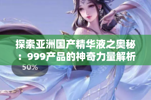 探索亞洲國產(chǎn)精華液之奧秘：999產(chǎn)品的神奇力量解析