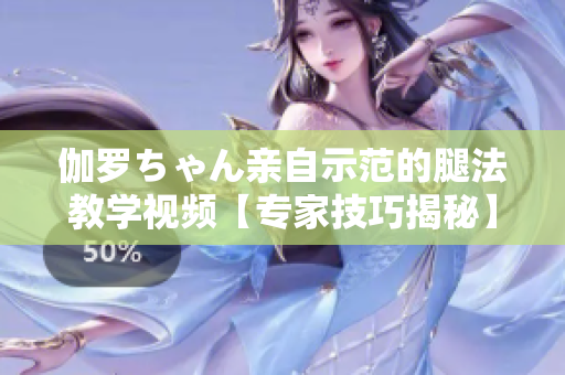 伽羅ちゃん親自示范的腿法教學視頻【專家技巧揭秘】