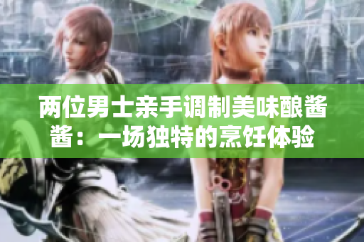 兩位男士親手調(diào)制美味釀醬醬：一場獨特的烹飪體驗