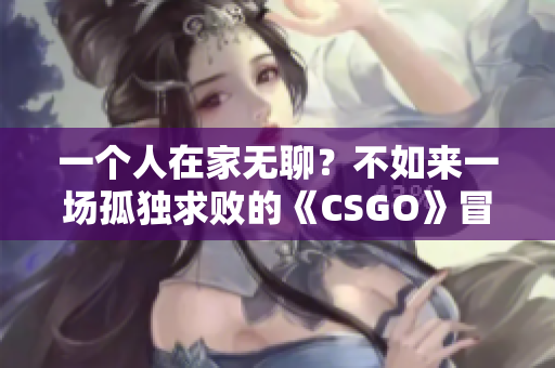 一個人在家無聊？不如來一場孤獨求敗的《CSGO》冒險！