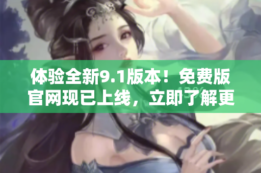 體驗全新9.1版本！免費版官網(wǎng)現(xiàn)已上線，立即了解更多詳情！