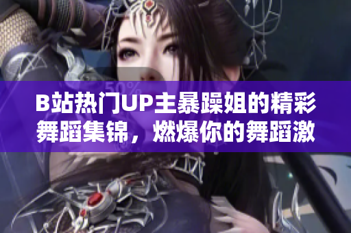 B站熱門UP主暴躁姐的精彩舞蹈集錦，燃爆你的舞蹈激情