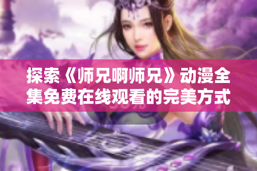 探索《師兄啊師兄》動漫全集免費在線觀看的完美方式