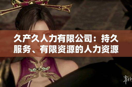 久產(chǎn)久人力有限公司：持久服務(wù)、有限資源的人力資源解決方案提供商