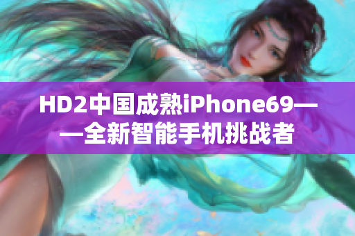 HD2中國成熟iPhone69——全新智能手機挑戰(zhàn)者