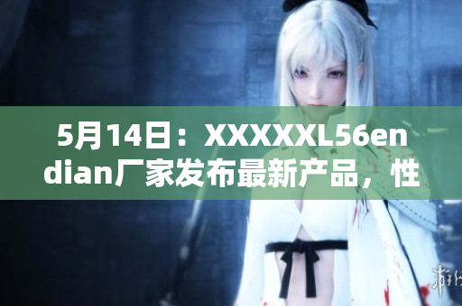 5月14日：XXXXXL56endian廠(chǎng)家發(fā)布最新產(chǎn)品，性能卓越