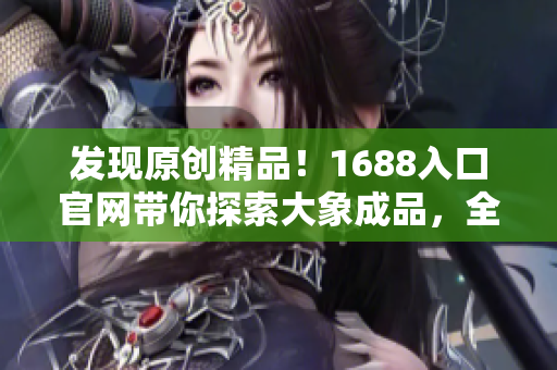 發(fā)現(xiàn)原創(chuàng)精品！1688入口官網(wǎng)帶你探索大象成品，全方位了解最新產(chǎn)品和優(yōu)惠活動(dòng)