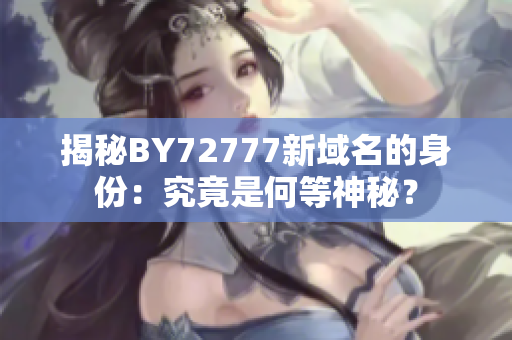 揭秘BY72777新域名的身份：究竟是何等神秘？