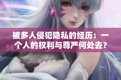 被多人侵犯隱私的經歷：一個人的權利與尊嚴何處去？