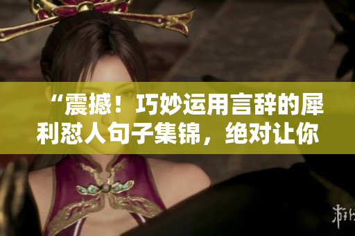 “震撼！巧妙運(yùn)用言辭的犀利懟人句子集錦，絕對(duì)讓你瞠目結(jié)舌！”