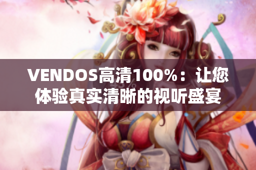 VENDOS高清100%：讓您體驗(yàn)真實(shí)清晰的視聽(tīng)盛宴