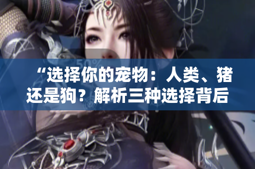 “選擇你的寵物：人類、豬還是狗？解析三種選擇背后的特質(zhì)與優(yōu)劣”