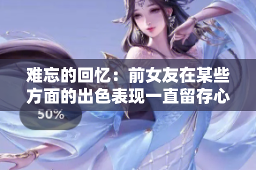難忘的回憶：前女友在某些方面的出色表現(xiàn)一直留存心間