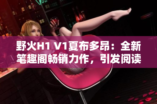 野火H1 V1夏布多昂：全新筆趣閣暢銷力作，引發(fā)閱讀熱潮！