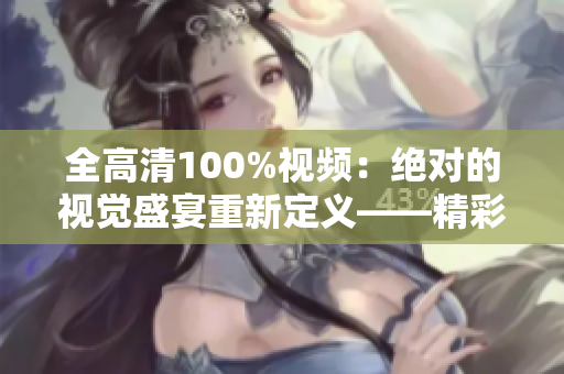 全高清100%視頻：絕對的視覺盛宴重新定義——精彩視頻盡在其中