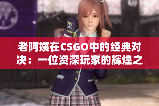 老阿姨在CSGO中的經(jīng)典對(duì)決：一位資深玩家的輝煌之路