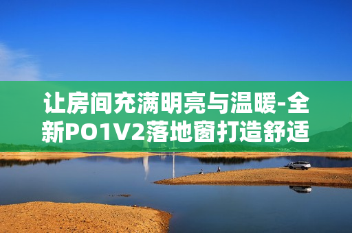 讓房間充滿明亮與溫暖-全新PO1V2落地窗打造舒適空間 讓房間充滿明亮與溫暖-全新PO1V2落地窗打造舒適空間