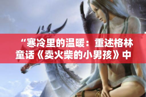 “寒冷里的溫暖:重述格林童話《賣火柴的小男孩》中的人性溫情” “寒冷里的溫暖:重述格林童話《賣火柴的小男孩》中的人性溫情”