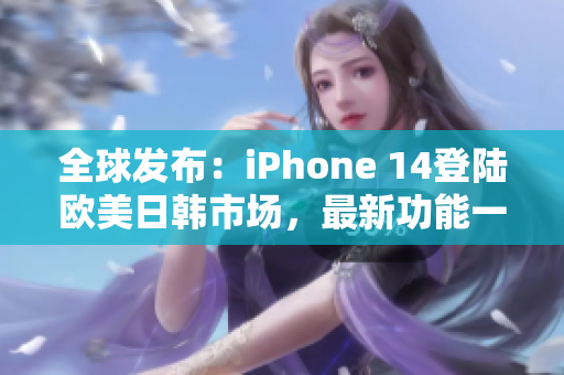 全球發(fā)布:iPhone 14登陸歐美日韓市場(chǎng),最新功能一覽 全球發(fā)布:iPhone 14登陸歐美日韓市場(chǎng),最新功能一覽