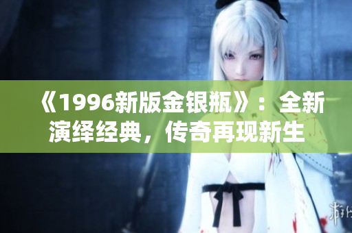 《1996新版金銀瓶》：全新演繹經(jīng)典，傳奇再現(xiàn)新生