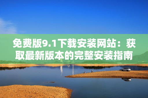 免費(fèi)版9.1下載安裝網(wǎng)站：獲取最新版本的完整安裝指南