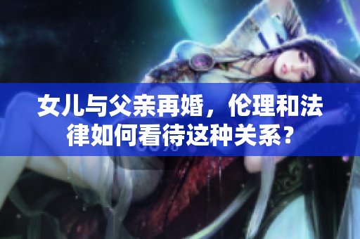 女兒與父親再婚，倫理和法律如何看待這種關(guān)系？