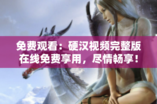 免費(fèi)觀看：硬漢視頻完整版在線免費(fèi)享用，盡情暢享！