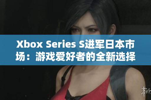Xbox Series S進(jìn)軍日本市場：游戲愛好者的全新選擇