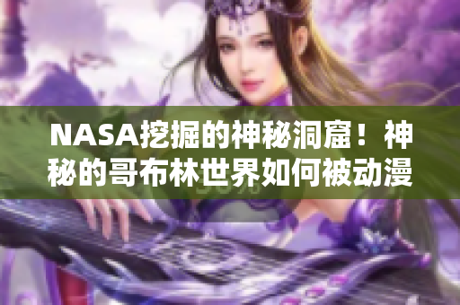 NASA挖掘的神秘洞窟！神秘的哥布林世界如何被動漫改編？