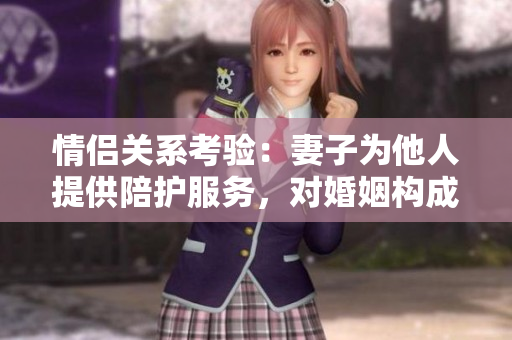 情侶關(guān)系考驗：妻子為他人提供陪護(hù)服務(wù)，對婚姻構(gòu)成威脅嗎？