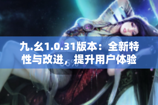 九.幺1.0.31版本：全新特性與改進(jìn)，提升用戶體驗