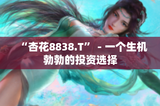 “杏花8838.T” - 一個生機(jī)勃勃的投資選擇
