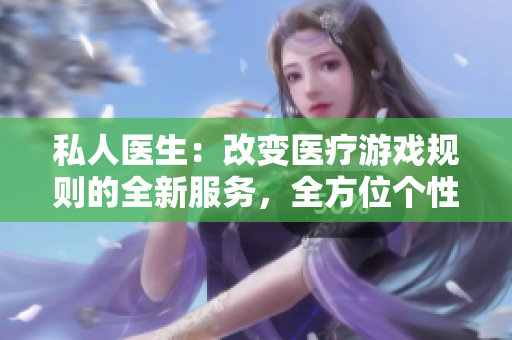 私人醫(yī)生：改變醫(yī)療游戲規(guī)則的全新服務(wù)，全方位個性化健康管理