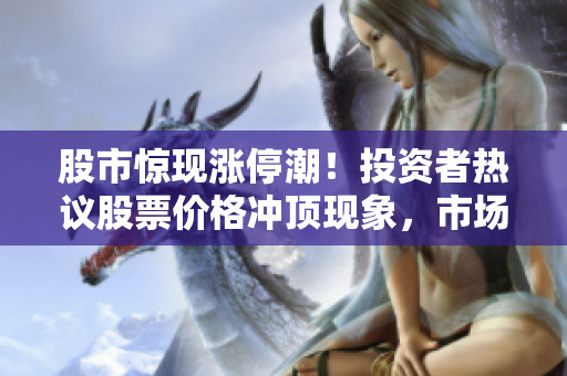 股市驚現(xiàn)漲停潮！投資者熱議股票價格沖頂現(xiàn)象，市場蓄勢待發(fā)