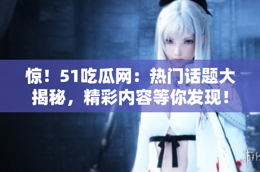 驚！51吃瓜網(wǎng)：熱門話題大揭秘，精彩內(nèi)容等你發(fā)現(xiàn)！