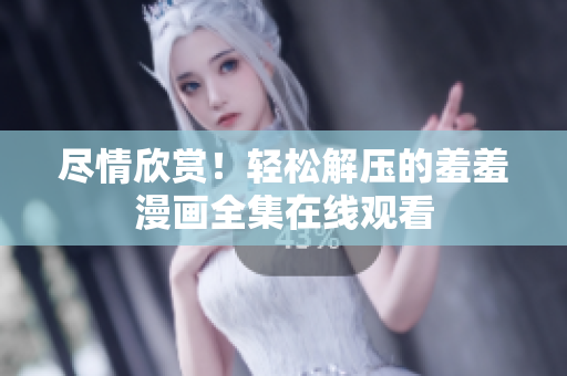盡情欣賞！輕松解壓的羞羞漫畫全集在線觀看