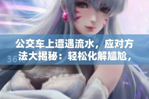 公交車上遭遇流水，應(yīng)對方法大揭秘：輕松化解尷尬，保持從容自信！