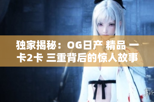 獨(dú)家揭秘：OG日產(chǎn) 精品 一卡2卡 三重背后的驚人故事