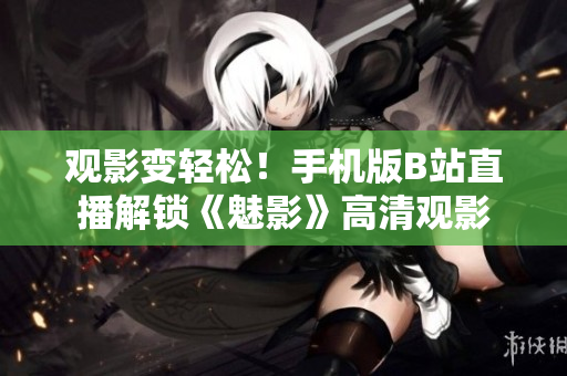 觀影變輕松！手機版B站直播解鎖《魅影》高清觀影