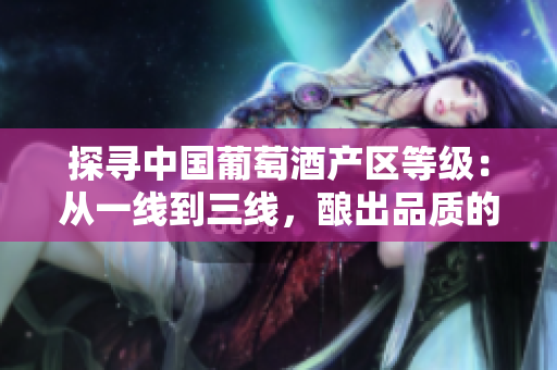 探尋中國(guó)葡萄酒產(chǎn)區(qū)等級(jí)：從一線到三線，釀出品質(zhì)的異同