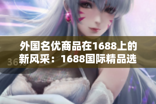 外國(guó)名優(yōu)商品在1688上的新風(fēng)采：1688國(guó)際精品選購(gòu)助你品質(zhì)生活