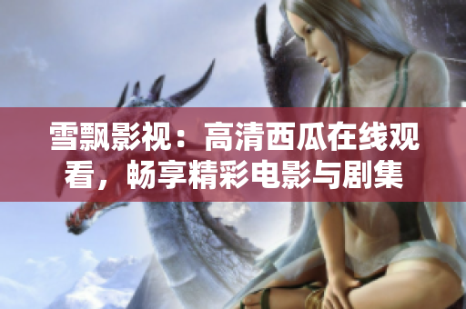 雪飄影視：高清西瓜在線觀看，暢享精彩電影與劇集