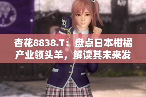 杏花8838.T：盤點日本柑橘產(chǎn)業(yè)領(lǐng)頭羊，解讀其未來發(fā)展趨勢
