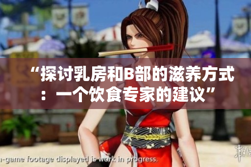 “探討乳房和B部的滋養(yǎng)方式:一個(gè)飲食專家的建議” “探討乳房和B部的滋養(yǎng)方式:一個(gè)飲食專家的建議”